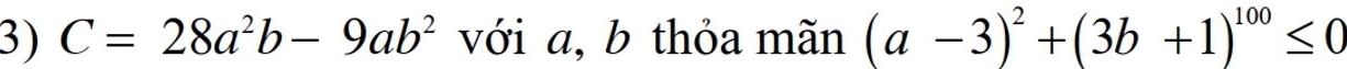 C=28a^2b-9ab^2 với a, b thỏa mãn (a-3)^2+(3b+1)^100≤ 0