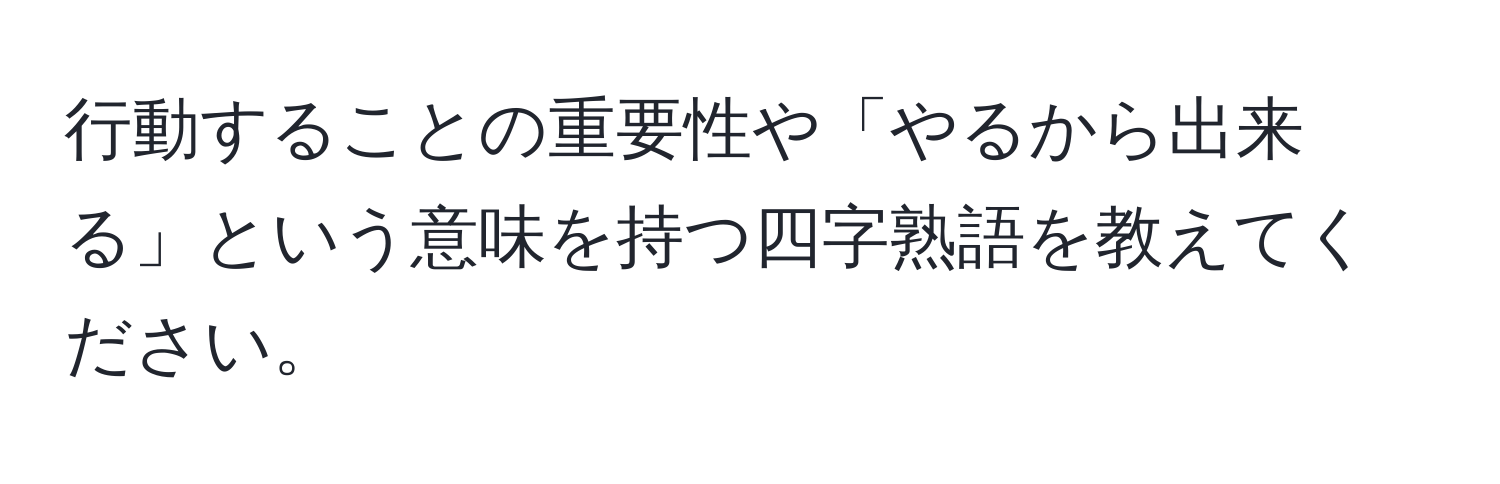 行動することの重要性や「やるから出来る」という意味を持つ四字熟語を教えてください。