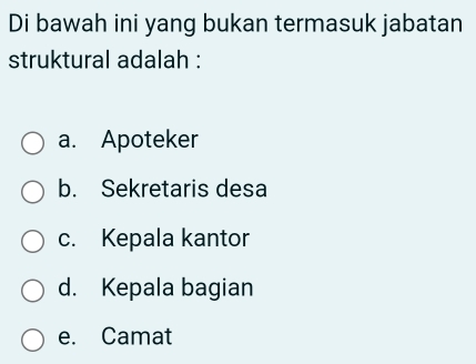 Di bawah ini yang bukan termasuk jabatan
struktural adalah :
a. Apoteker
b. Sekretaris desa
c. Kepala kantor
d. Kepala bagian
e. Camat