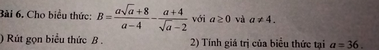 Cho biểu thức: B= (asqrt(a)+8)/a-4 - (a+4)/sqrt(a)-2  với a≥ 0 và a!= 4. 
) Rút gọn biểu thức B. 2) Tính giá trị của biểu thức tại a=36.