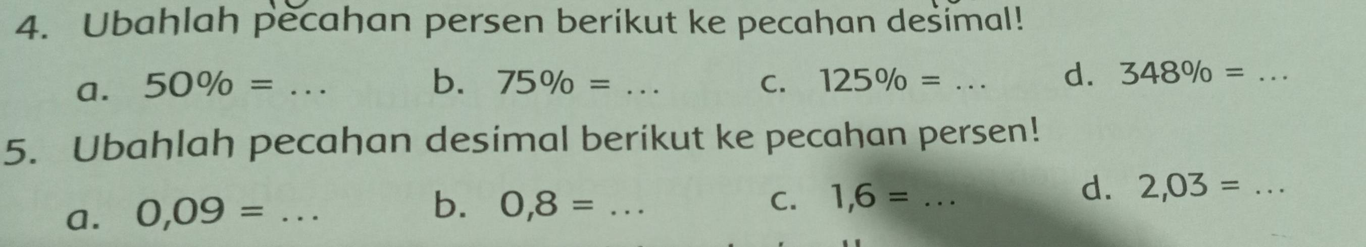 Ubahlah pecahan persen berikut ke pecahan desimal! 
b. 75% =
a. 50% = __C. 125% = _ 
d. 348% = _ 
5. Ubahlah pecahan desimal berikut ke pecahan persen! 
d、 2,03= _ 
a. 0,09= _ 
b. 0,8= _C. 1,6= _