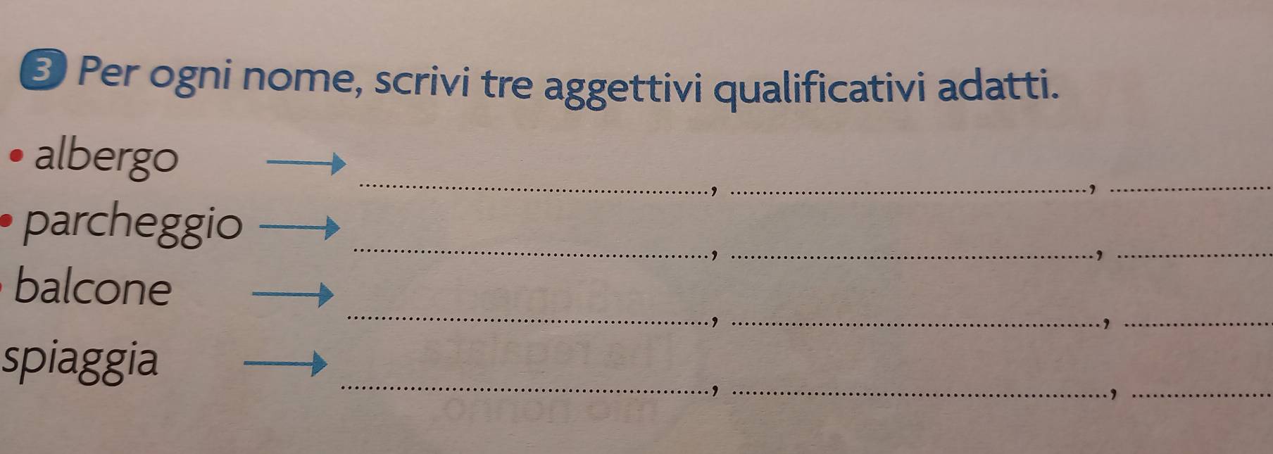 ③ Per ogni nome, scrivi tre aggettivi qualificativi adatti. 
albergo __,_ 
, 
parcheggio_ 
, 
_, 
_ 
_ 
balcone 
., 
, 
__ 
_ 
spiaggia 
_ 
_, 
.,