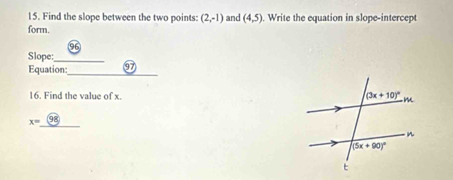 Find the slope between the two points: (2,-1) and (4,5). Write the equation in slope-intercept
form.
96
Slope:_
Equation:_
97
16. Find the value of x. 
_
x= 98