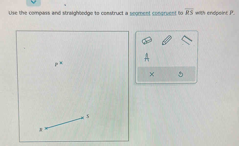 Use the compass and straightedge to construct a segment congruent to overline RS with endpoint P.
P^x
×