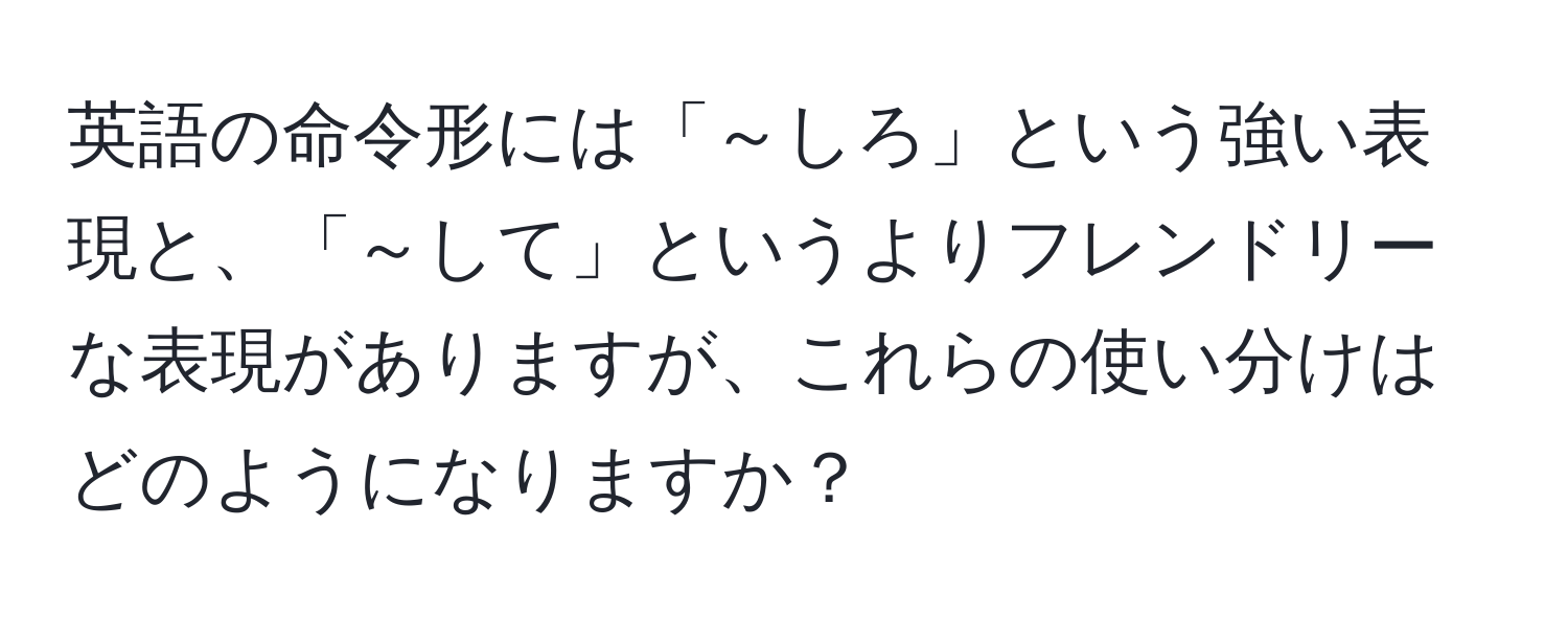 英語の命令形には「～しろ」という強い表現と、「～して」というよりフレンドリーな表現がありますが、これらの使い分けはどのようになりますか？