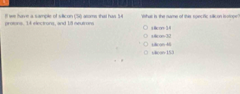 !! we have a sample of silicon (Si) atoms that has 14 What is the name of this specific silicon isotope?
protons, 14 electrons, and 18 neutrons
s8con-14
sec ocon-32
△ Bcon40
△ Bcon-153