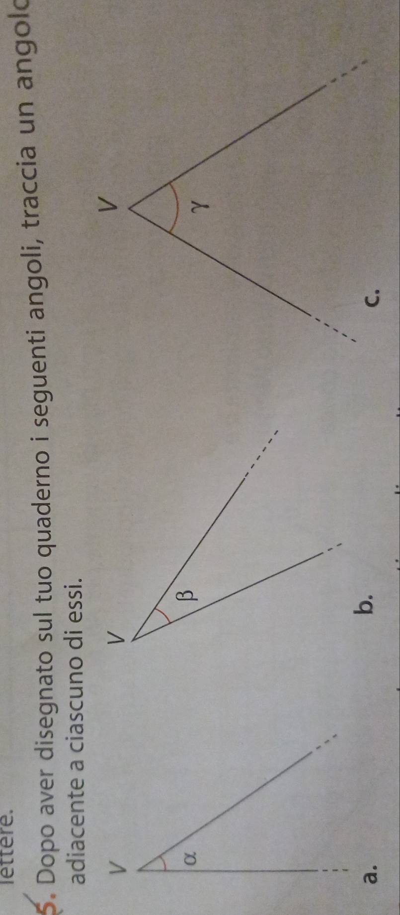 lettere. 
5. Dopo aver disegnato sul tuo quaderno i seguenti angoli, traccia un angolo 
adiacente a ciascuno di essi. 
V 
γ 
b. 
C.