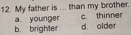 My father is ... than my brother.
a. younger c. thinner
b. brighter d. older