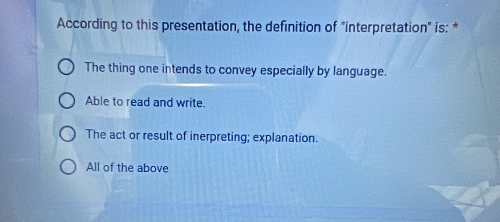 According to this presentation, the definition of "interpretation" is: *
The thing one intends to convey especially by language.
Able to read and write.
The act or result of inerpreting; explanation.
All of the above