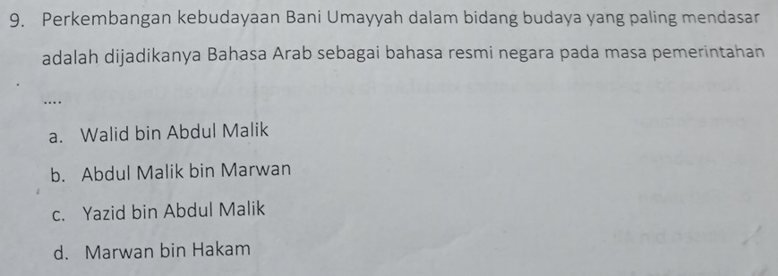 Perkembangan kebudayaan Bani Umayyah dalam bidang budaya yang paling mendasar
adalah dijadikanya Bahasa Arab sebagai bahasa resmi negara pada masa pemerintahan
…
a. Walid bin Abdul Malik
b. Abdul Malik bin Marwan
c. Yazid bin Abdul Malik
d. Marwan bin Hakam