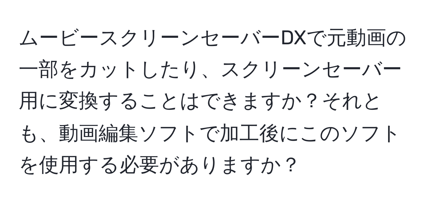 ムービースクリーンセーバーDXで元動画の一部をカットしたり、スクリーンセーバー用に変換することはできますか？それとも、動画編集ソフトで加工後にこのソフトを使用する必要がありますか？