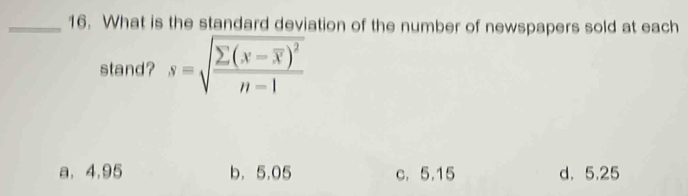 What is the standard deviation of the number of newspapers sold at each
stand? s=sqrt(frac sumlimits (x-overline X))^2n-1
a. 4,95 b， 5.05 c. 5.15 d. 5.25