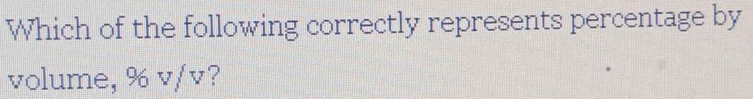 Which of the following correctly represents percentage by 
volume, % v/v?