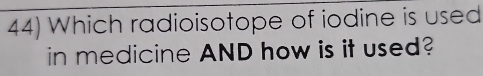 Which radioisotope of iodine is used 
in medicine AND how is it used?