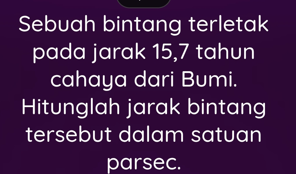 Sebuah bintang terletak 
pada jarak 15, 7 tahun 
cahaya dari Bumi. 
Hitunglah jarak bintang 
tersebut dalam satuan 
parsec.