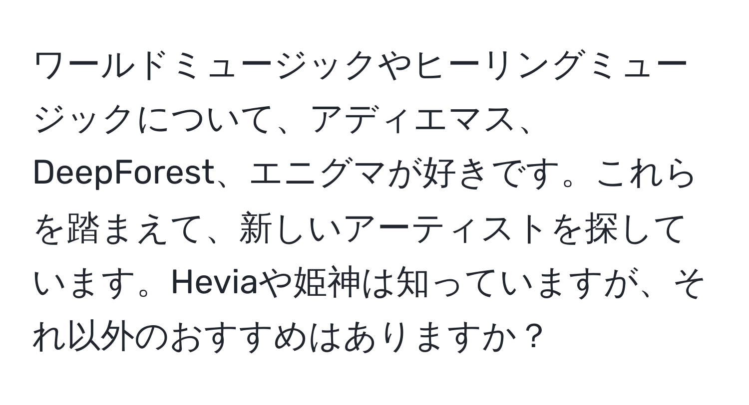 ワールドミュージックやヒーリングミュージックについて、アディエマス、DeepForest、エニグマが好きです。これらを踏まえて、新しいアーティストを探しています。Heviaや姫神は知っていますが、それ以外のおすすめはありますか？