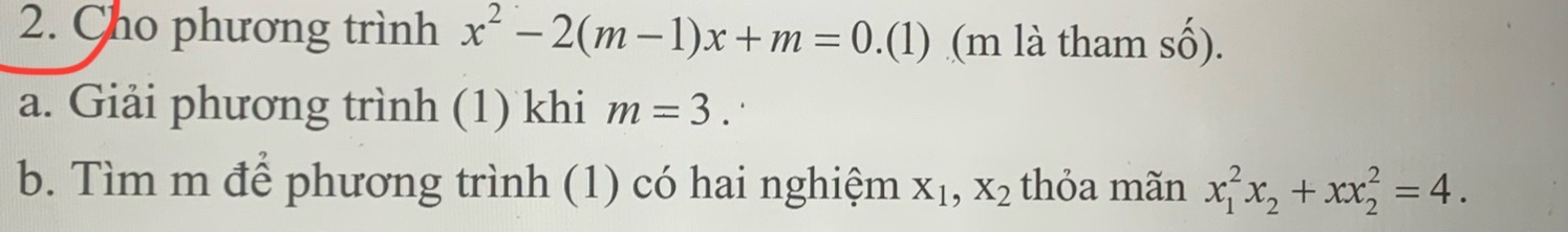 Cho phương trình x^2-2(m-1)x+m=0.(1) (m là tham số). 
a. Giải phương trình (1) khi m=3. 
b. Tìm m để phương trình (1) có hai nghiệm X_1, X_2 thỏa mãn x_1^(2x_2)+xx_2^2=4.