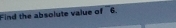 Find the absolute value of overline 6.