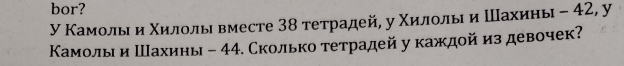 bor? 
У ΚамίοлыιαηαΚиιίлίοлίьια вместе 38 тетрадей, у Κиιίлίοίлыιи Шахиень ﹣ 42, y 
КΚамолыи Шахины - 44. Сколько тетрадей у каждойиздевочек?