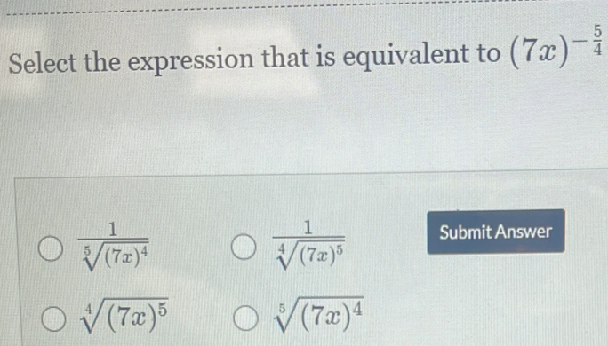 Select the expression that is equivalent to (7x)^- 5/4 
frac 1sqrt[5]((7x)^4)
frac 1sqrt[4]((7x)^5) Submit Answer
sqrt[4]((7x)^5)
sqrt[5]((7x)^4)