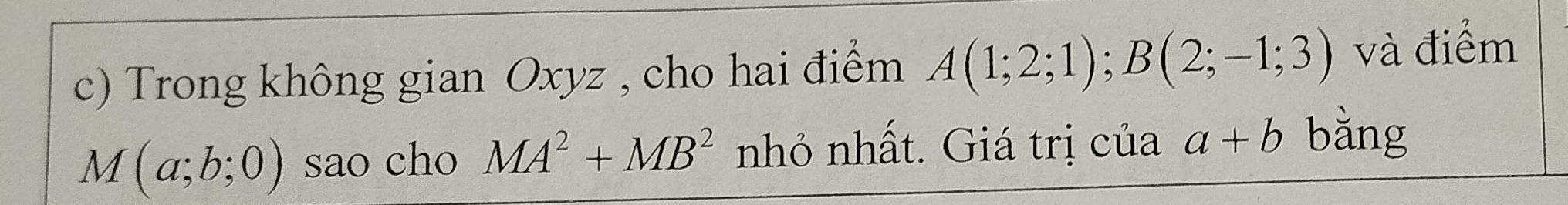 Trong không gian Oxyz , cho hai điểm A(1;2;1); B(2;-1;3) và điểm
M(a;b;0) sao cho MA^2+MB^2 nhỏ nhất. Giá trị của a+b bǎng