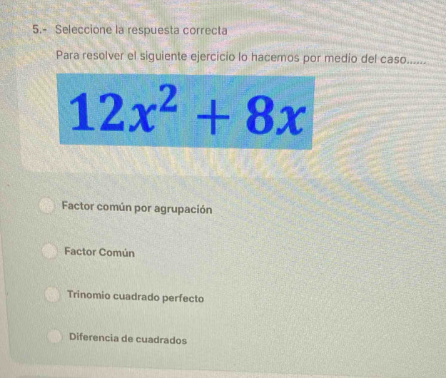 5.- Seleccione la respuesta correcta
Para resolver el siguiente ejercicio lo hacemos por medio del caso......
12x^2+8x
Factor común por agrupación
Factor Común
Trinomio cuadrado perfecto
Diferencia de cuadrados