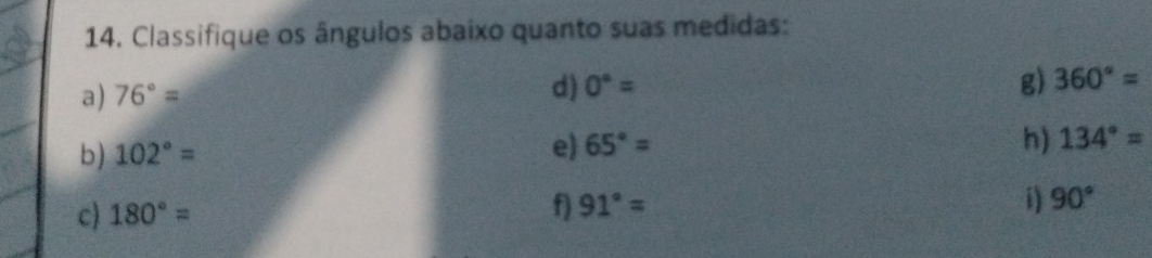 Classifique os ângulos abaixo quanto suas medidas: 
a) 76°=
d) 0°= g) 360°=
b) 102°= e) 65°=
h) 134°=
c) 180°=
f) 91°= i) 90°