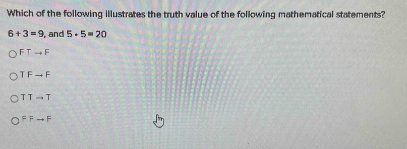 Which of the following illustrates the truth value of the following mathematical statements?
6+3=9 , and 5· 5=20
FTto F
TFto F
TTto T
FFto F