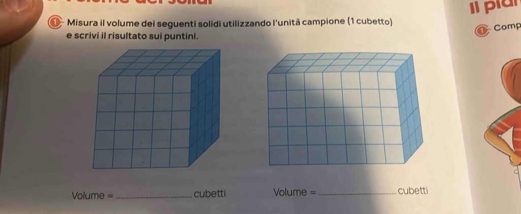 Il piar 
Misura il volume dei seguenti solidi utilizzando l'unità campione (1 cubetto) 
1 Comp 
e scrivi il risultato sui puntini. 
Volume =_ cubetti Volume = _cubetti