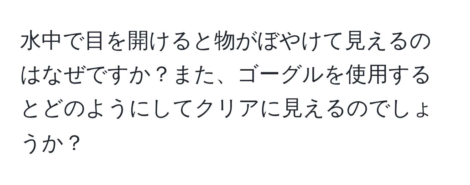 水中で目を開けると物がぼやけて見えるのはなぜですか？また、ゴーグルを使用するとどのようにしてクリアに見えるのでしょうか？