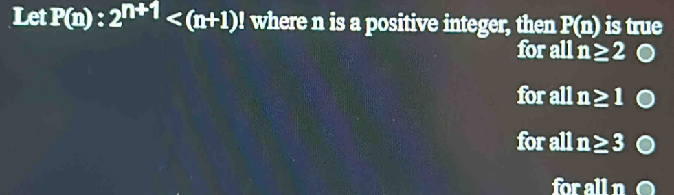 Let P(n):2^(n+1) where n is a positive integer, then P(n) is true
for all n≥ 2 o
for all n≥ 1
for all n≥ 3
for all n e