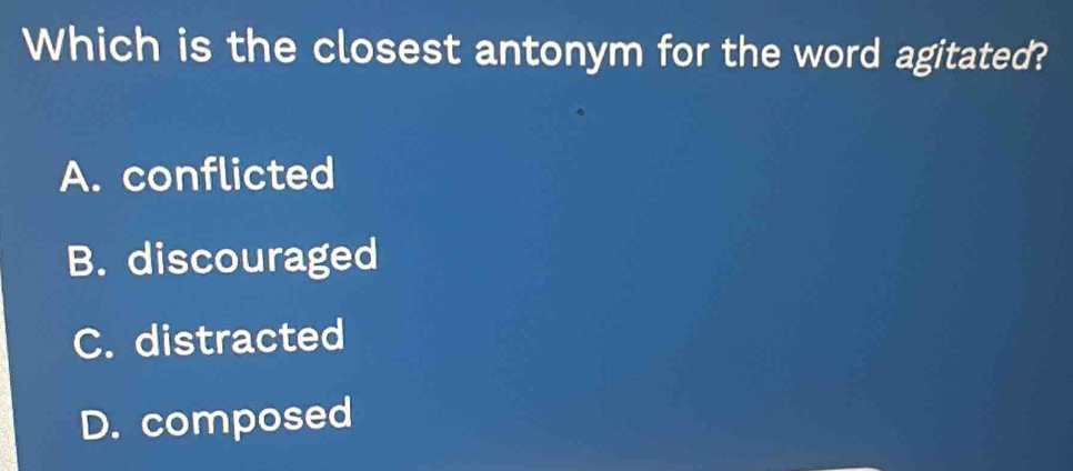 Which is the closest antonym for the word agitated?
A. conflicted
B. discouraged
C. distracted
D. composed