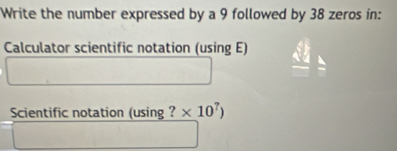 Write the number expressed by a 9 followed by 38 zeros in: 
Calculator scientific notation (using E) 
Scientific notation (using ? * 10^?)