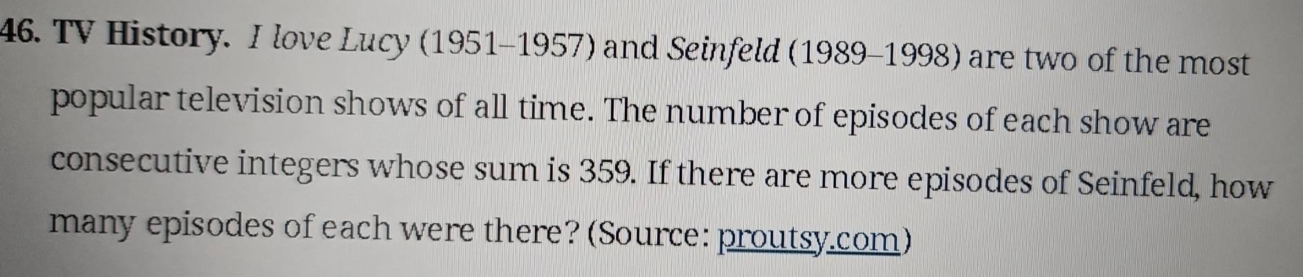 TV History. I love Lucy (1951-1957) and Seinfeld (1989-1998) are two of the most 
popular television shows of all time. The number of episodes of each show are 
consecutive integers whose sum is 359. If there are more episodes of Seinfeld, how 
many episodes of each were there? (Source: proutsy.com)