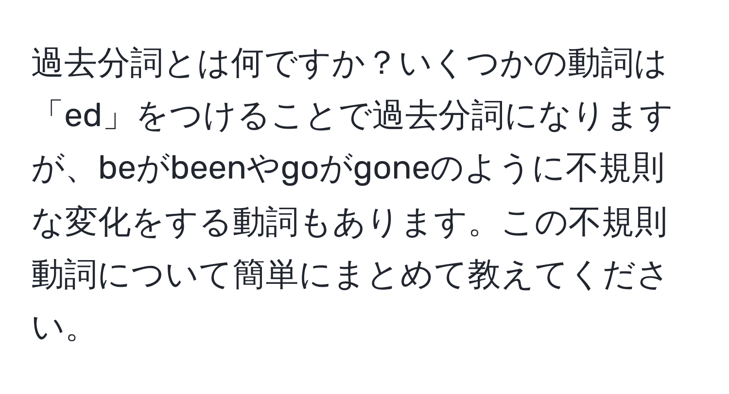 過去分詞とは何ですか？いくつかの動詞は「ed」をつけることで過去分詞になりますが、beがbeenやgoがgoneのように不規則な変化をする動詞もあります。この不規則動詞について簡単にまとめて教えてください。