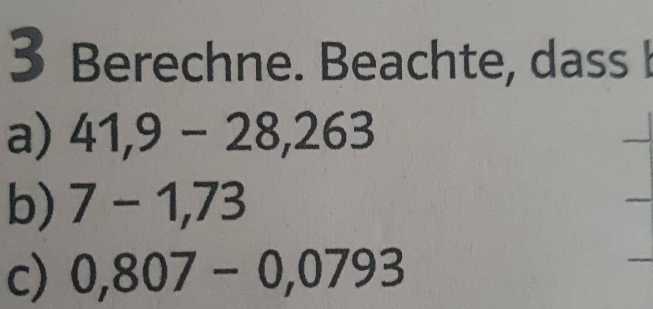 Berechne. Beachte, dass I 
a) 41,9-28,263
_ 
b) 7-1,73
_ 
c) 0,807-0,0793
_