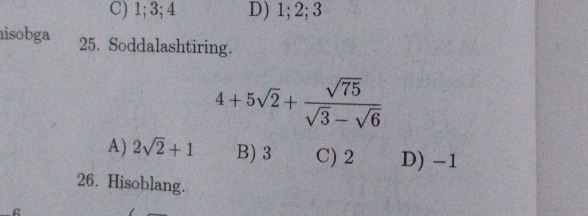 C) 1; 3; 4 D) 1; 2; 3
isobga 25. Soddalashtiring.
4+5sqrt(2)+ sqrt(75)/sqrt(3)-sqrt(6) 
A) 2sqrt(2)+1 B) 3 C) 2 D) -1
26. Hisoblang.