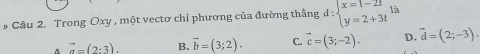 # Câu 2. Trong Oxy , một vectơ chỉ phương của đường thắng d:beginarrayl x=1-2t y=2+3tendarray. là
A vector a=(2:3). B. vector b=(3;2). C. vector c=(3;-2). D. vector d=(2;-3).