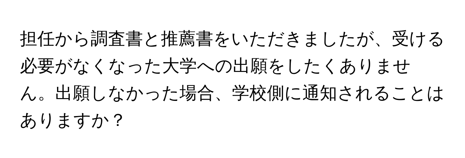 担任から調査書と推薦書をいただきましたが、受ける必要がなくなった大学への出願をしたくありません。出願しなかった場合、学校側に通知されることはありますか？