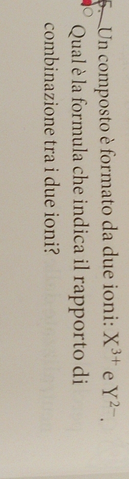 Un composto è formato da due ioni: X^(3+) e Y^(2-). 
Qual è la formula che indica il rapporto di 
combinazione tra i due ioni?