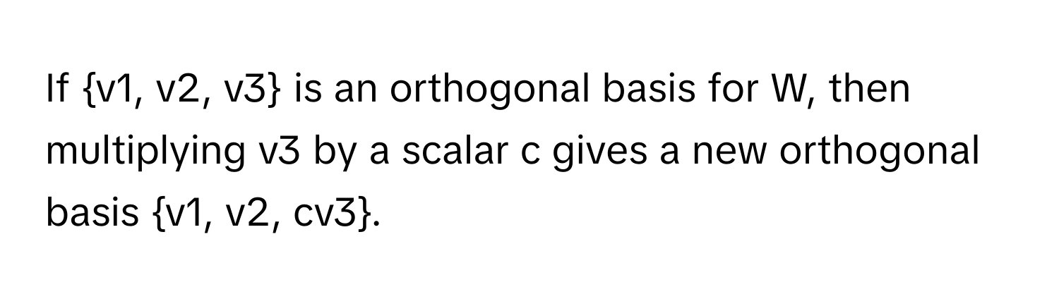 If v1, v2, v3 is an orthogonal basis for W, then multiplying v3 by a scalar c gives a new orthogonal basis v1, v2, cv3.