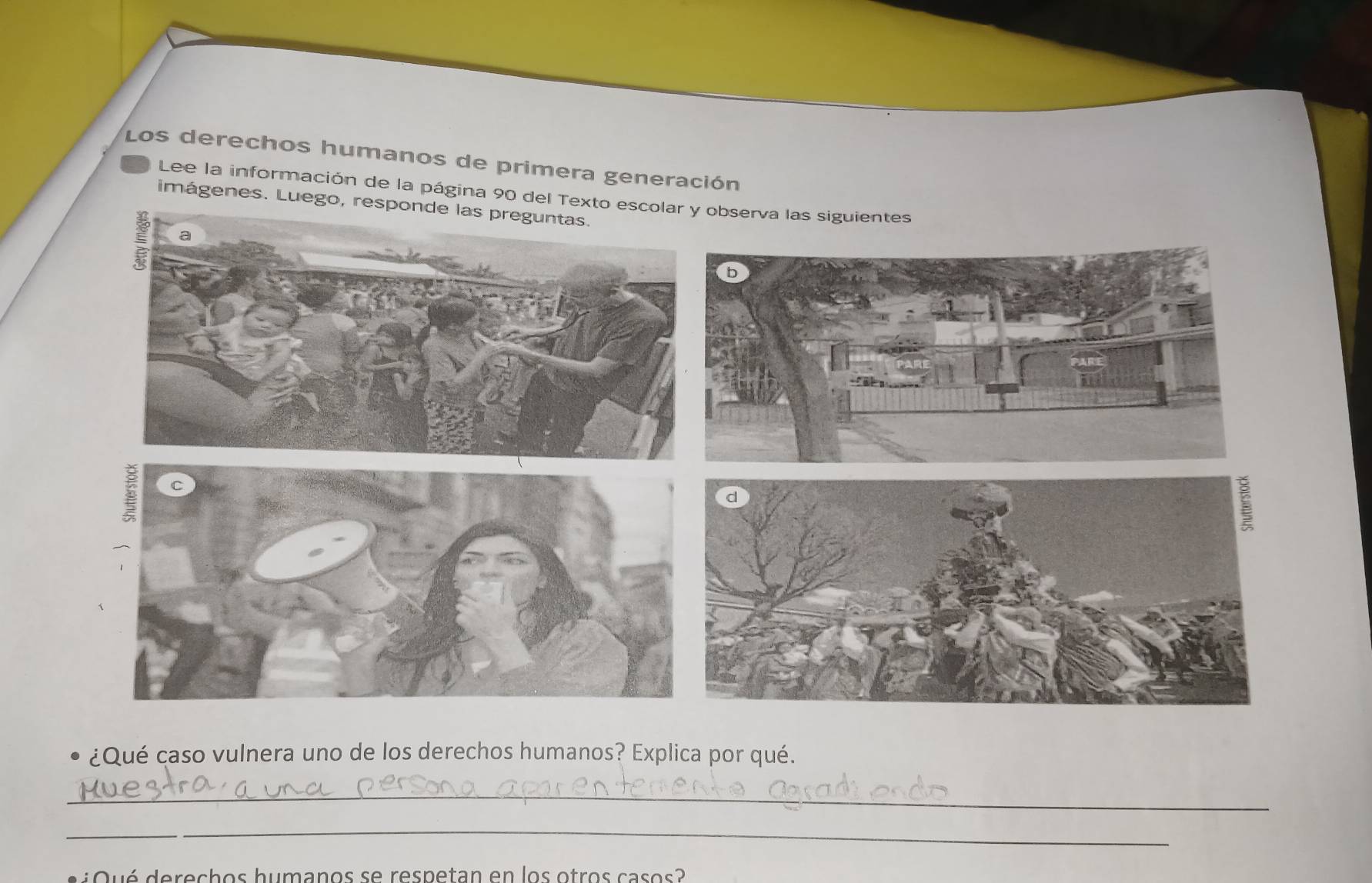 Los derechos humanos de primera generación 
Lee la información de la página 90 del Texto escolobserva las siguientes 
imágenes. Luego, respon 
¿Qué caso vulnera uno de los derechos humanos? Explica por qué. 
_ 
_ 
v u é derechos humanos se respetan en los otros casos