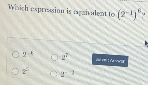 Which expression is equivalent to (2^(-1))^6 ?
2^7
2^(-6) Submit Answer
2^5
2^(-12)