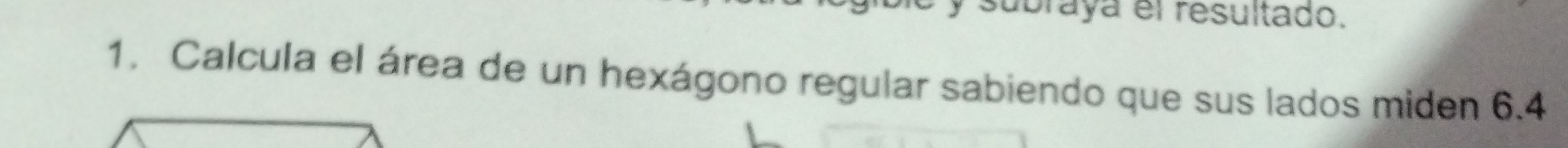 subraya el resultado. 
1. Calcula el área de un hexágono regular sabiendo que sus lados miden 6.4