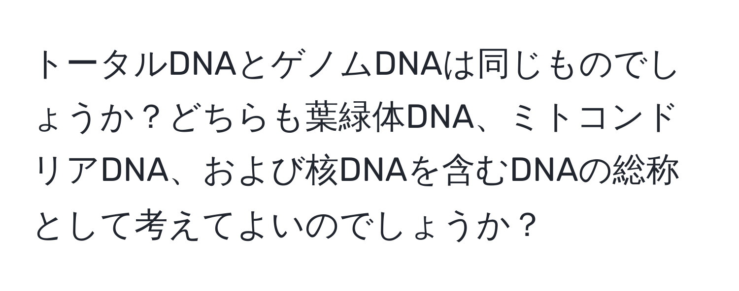 トータルDNAとゲノムDNAは同じものでしょうか？どちらも葉緑体DNA、ミトコンドリアDNA、および核DNAを含むDNAの総称として考えてよいのでしょうか？