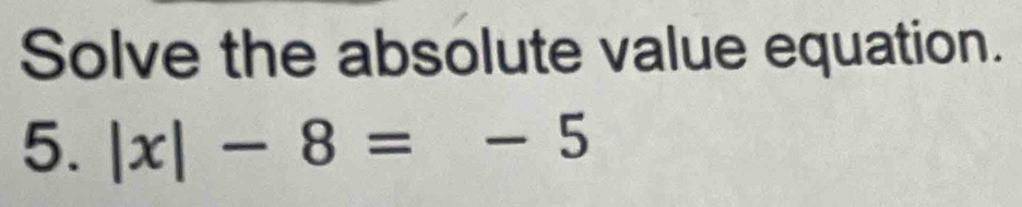 Solve the absolute value equation. 
5. |x|-8=-5