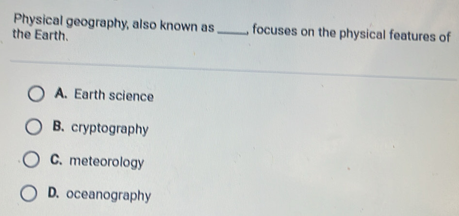 Physical geography, also known as_ , focuses on the physical features of
the Earth.
A. Earth science
B. cryptography
C. meteorology
D. oceanography