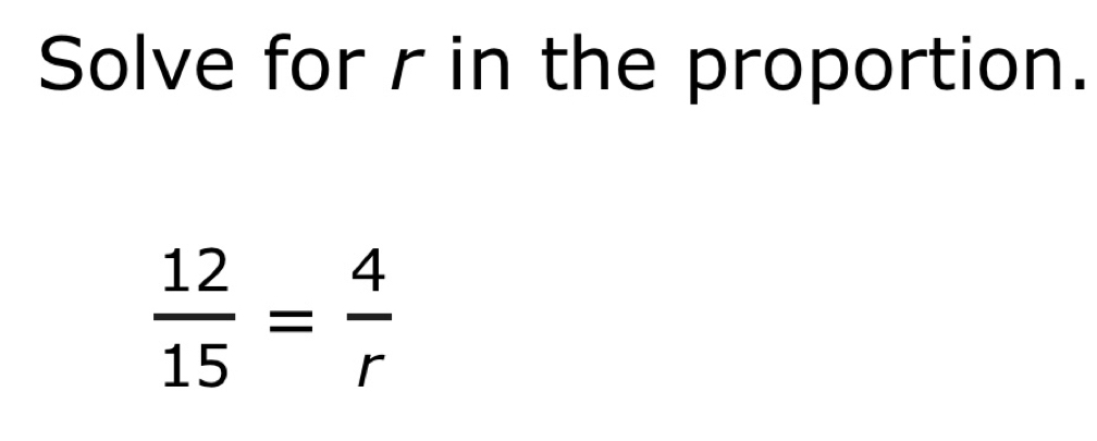 Solve for r in the proportion.
 12/15 = 4/r 