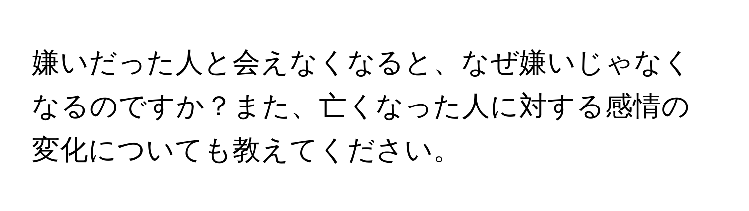 嫌いだった人と会えなくなると、なぜ嫌いじゃなくなるのですか？また、亡くなった人に対する感情の変化についても教えてください。