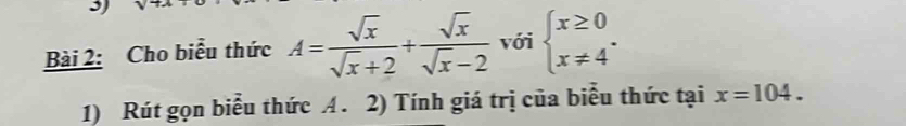 Cho biểu thức A= sqrt(x)/sqrt(x)+2 + sqrt(x)/sqrt(x)-2  với beginarrayl x≥ 0 x!= 4endarray.. 
1) Rút gọn biểu thức A. 2) Tính giá trị của biểu thức tại x=104.